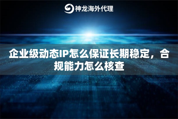 企业级动态IP怎么保证长期稳定，合规能力怎么核查