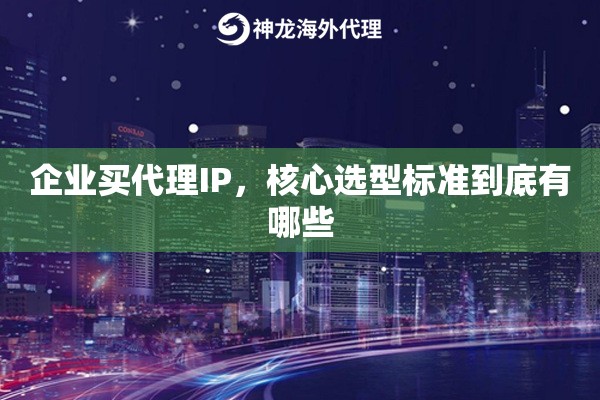 企业买代理IP,核心选型标准到底有哪些 企业买代理IP,核心选型标准到底有哪些