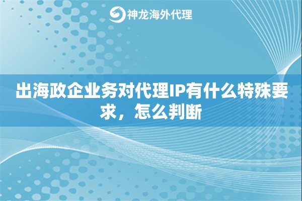 出海政企业务对代理IP有什么特殊要求，怎么判断
