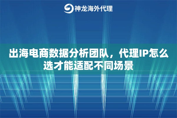 出海电商数据分析团队，代理IP怎么选才能适配不同场景