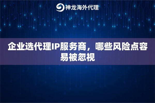 企业选代理IP服务商，哪些风险点容易被忽视