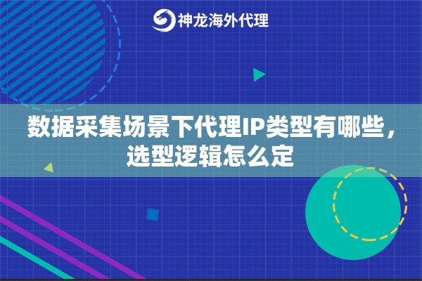 数据采集场景下代理IP类型有哪些，选型逻辑怎么定