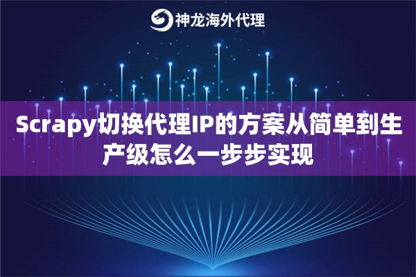 Scrapy切换代理IP的方案从简单到生产级怎么一步步实现