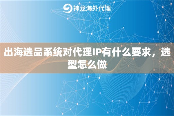 出海选品系统对代理IP有什么要求,选型怎么做 出海选品系统对代理IP有什么要求,选型怎么做