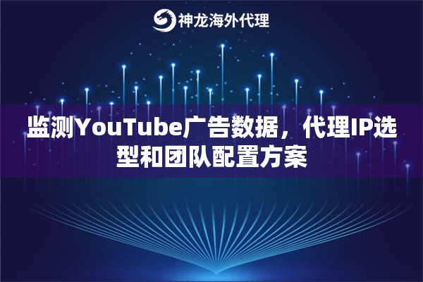 监测YouTube广告数据,代理IP选型和团队配置方案 监测YouTube广告数据,代理IP选型和团队配置方案