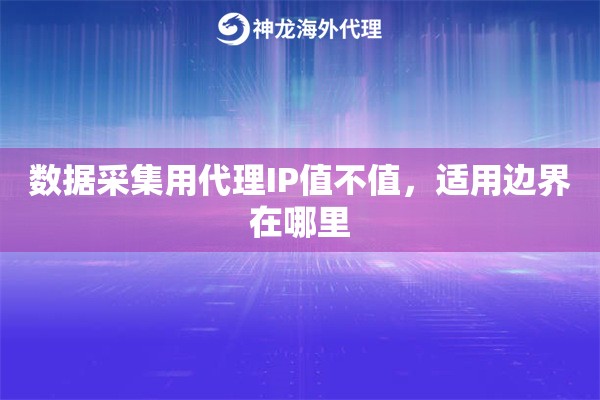 数据采集用代理IP值不值，适用边界在哪里