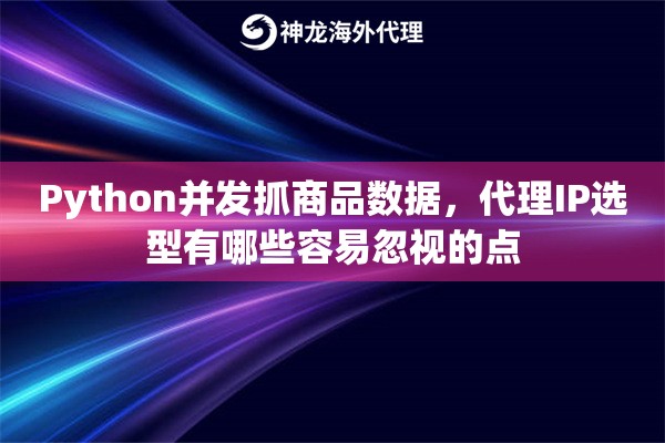 Python并发抓商品数据，代理IP选型有哪些容易忽视的点