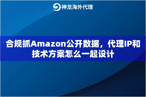 合规抓Amazon公开数据，代理IP和技术方案怎么一起设计