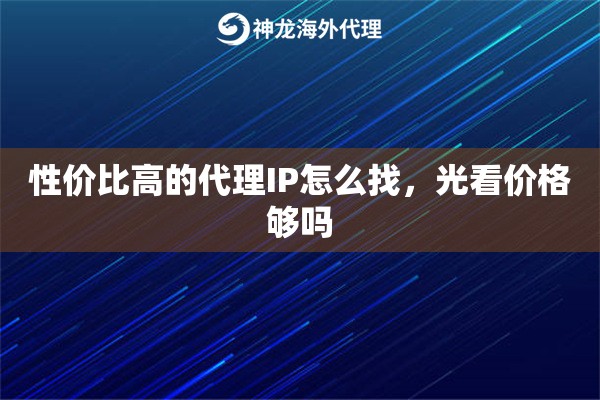 性价比高的代理IP怎么找,光看价格够吗 性价比高的代理IP怎么找,光看价格够吗