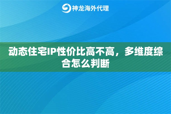 动态住宅IP性价比高不高，多维度综合怎么判断