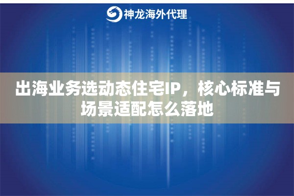 出海业务选动态住宅IP，核心标准与场景适配怎么落地
