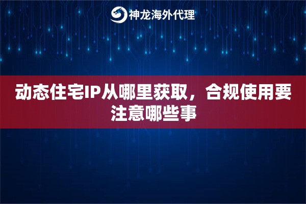 动态住宅IP从哪里获取，合规使用要注意哪些事