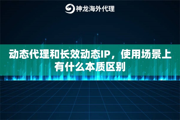 动态代理和长效动态IP，使用场景上有什么本质区别