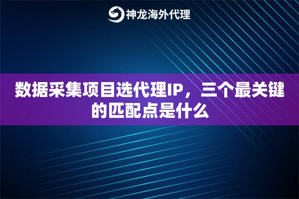 数据采集项目选代理IP，三个最关键的匹配点是什么
