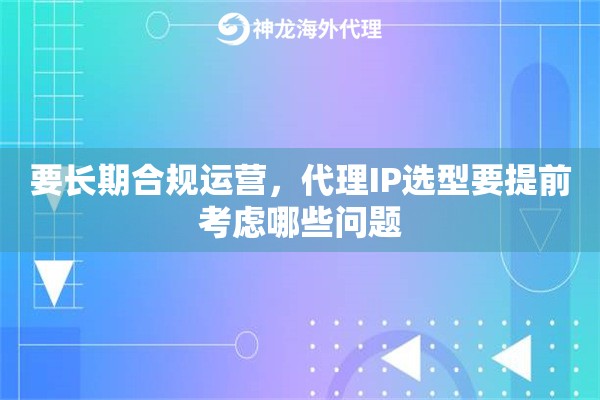 要长期合规运营，代理IP选型要提前考虑哪些问题