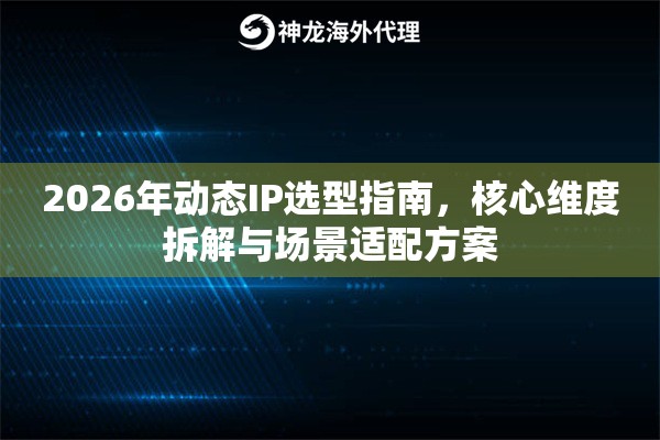 2026年动态IP选型指南,核心维度拆解与场景适配方案 2026年动态IP选型指南,核心维度拆解与场景适配方案