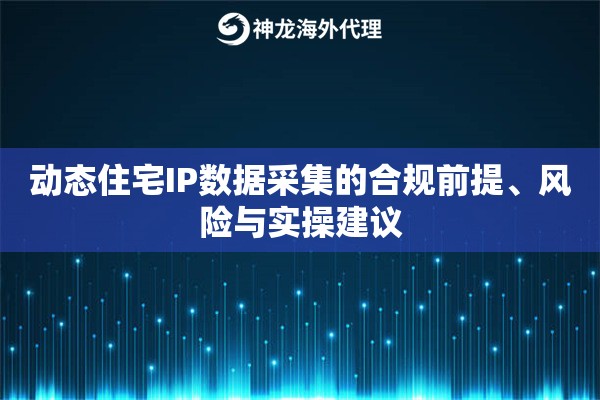 动态住宅IP数据采集的合规前提、风险与实操建议 动态住宅IP数据采集的合规前提、风险与实操建议