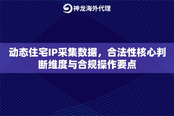 动态住宅IP采集数据，合法性核心判断维度与合规操作要点