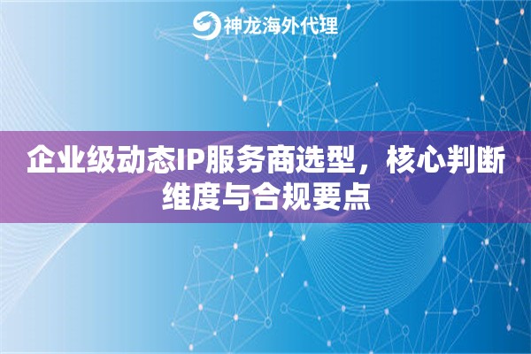 企业级动态IP服务商选型，核心判断维度与合规要点