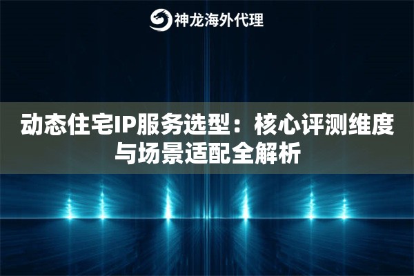 动态住宅IP服务选型：核心评测维度与场景适配全解析