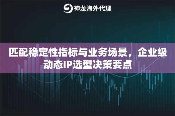 匹配稳定性指标与业务场景，企业级动态IP选型决策要点