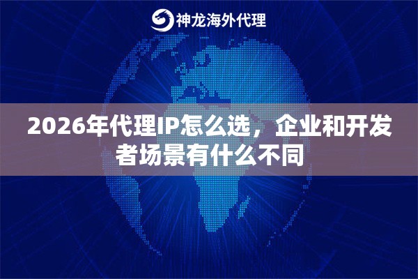 2026年代理IP怎么选，企业和开发者场景有什么不同