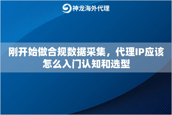 刚开始做合规数据采集,代理IP应该怎么入门认知和选型 刚开始做合规数据采集,代理IP应该怎么入门认知和选型