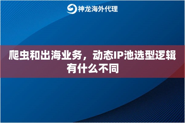 爬虫和出海业务，动态IP池选型逻辑有什么不同