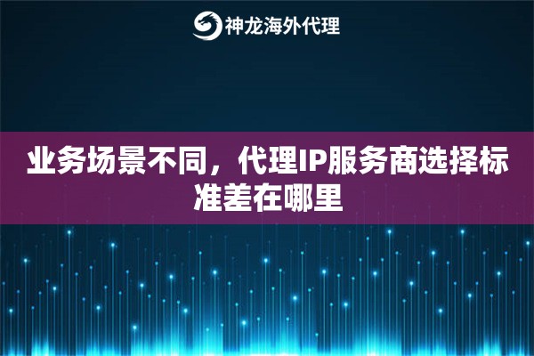 业务场景不同，代理IP服务商选择标准差在哪里