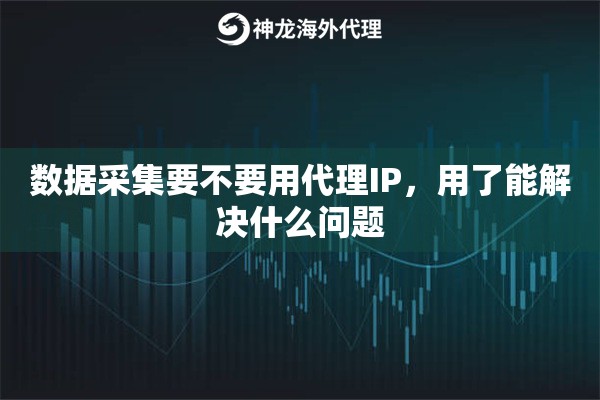 数据采集要不要用代理IP,用了能解决什么问题 数据采集要不要用代理IP,用了能解决什么问题