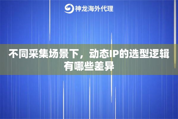 不同采集场景下,动态IP的选型逻辑有哪些差异 不同采集场景下,动态IP的选型逻辑有哪些差异