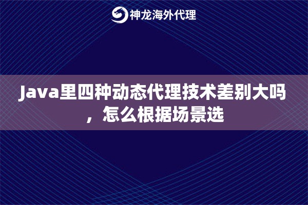 Java里四种动态代理技术差别大吗,怎么根据场景选 Java里四种动态代理技术差别大吗,怎么根据场景选