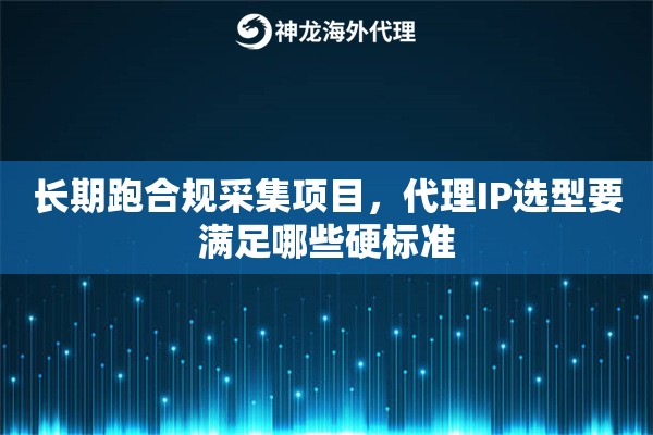 长期跑合规采集项目，代理IP选型要满足哪些硬标准