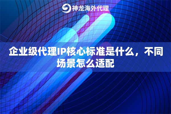 企业级代理IP核心标准是什么,不同场景怎么适配 企业级代理IP核心标准是什么,不同场景怎么适配