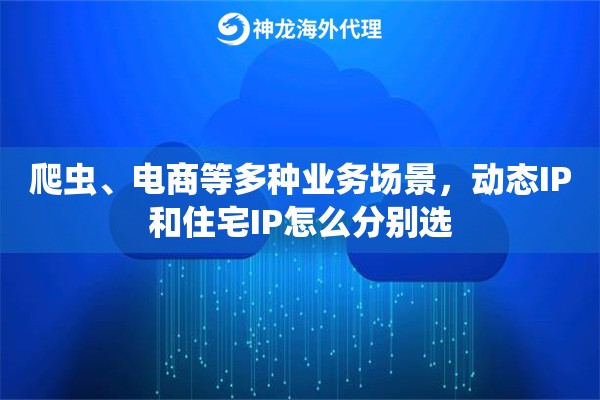 爬虫、电商等多种业务场景,动态IP和住宅IP怎么分别选 爬虫、电商等多种业务场景,动态IP和住宅IP怎么分别选