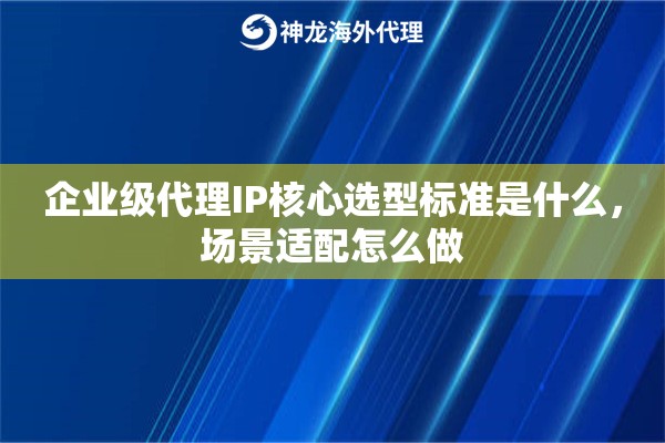 企业级代理IP核心选型标准是什么,场景适配怎么做 企业级代理IP核心选型标准是什么,场景适配怎么做