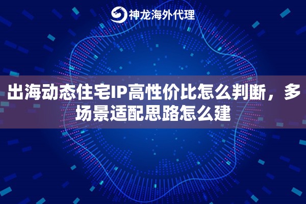 出海动态住宅IP高性价比怎么判断,多场景适配思路怎么建 出海动态住宅IP高性价比怎么判断,多场景适配思路怎么建