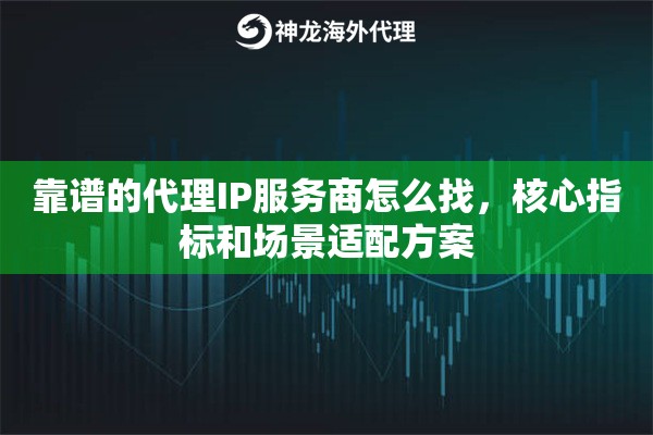 靠谱的代理IP服务商怎么找，核心指标和场景适配方案