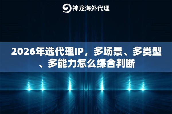 2026年选代理IP,多场景、多类型、多能力怎么综合判断 2026年选代理IP,多场景、多类型、多能力怎么综合判断