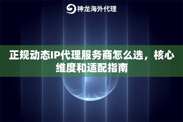 正规动态IP代理服务商怎么选,核心维度和适配指南 正规动态IP代理服务商怎么选,核心维度和适配指南