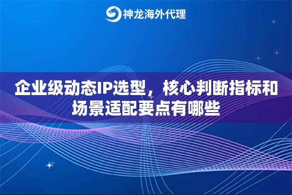 企业级动态IP选型,核心判断指标和场景适配要点有哪些 企业级动态IP选型,核心判断指标和场景适配要点有哪些
