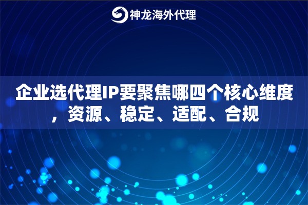 企业选代理IP要聚焦哪四个核心维度,资源、稳定、适配、合规 企业选代理IP要聚焦哪四个核心维度,资源、稳定、适配、合规