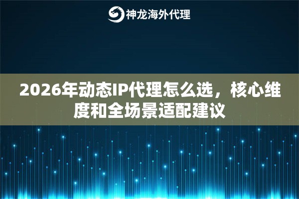 2026年动态IP代理怎么选,核心维度和全场景适配建议 2026年动态IP代理怎么选,核心维度和全场景适配建议