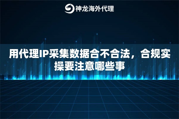 用代理IP采集数据合不合法,合规实操要注意哪些事 用代理IP采集数据合不合法,合规实操要注意哪些事