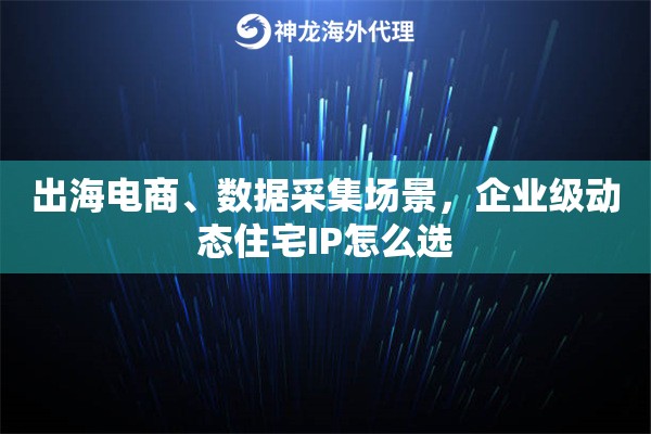 出海电商、数据采集场景,企业级动态住宅IP怎么选 出海电商、数据采集场景,企业级动态住宅IP怎么选