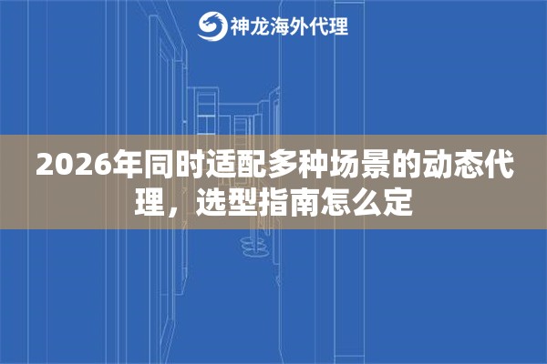 2026年同时适配多种场景的动态代理,选型指南怎么定 2026年同时适配多种场景的动态代理,选型指南怎么定