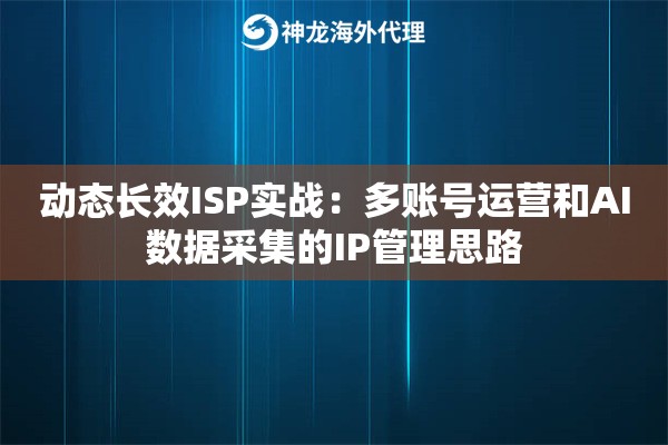 动态长效ISP实战:多账号运营和AI数据采集的IP管理思路 动态长效ISP实战:多账号运营和AI数据采集的IP管理思路