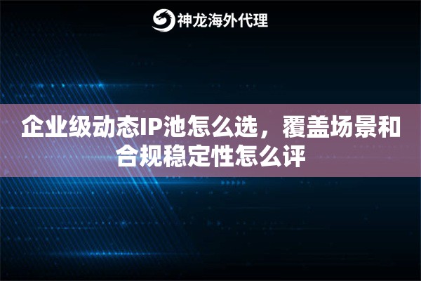企业级动态IP池怎么选，覆盖场景和合规稳定性怎么评