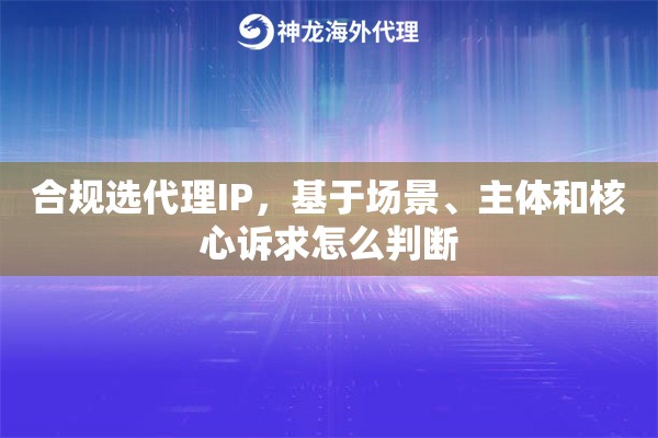 合规选代理IP，基于场景、主体和核心诉求怎么判断