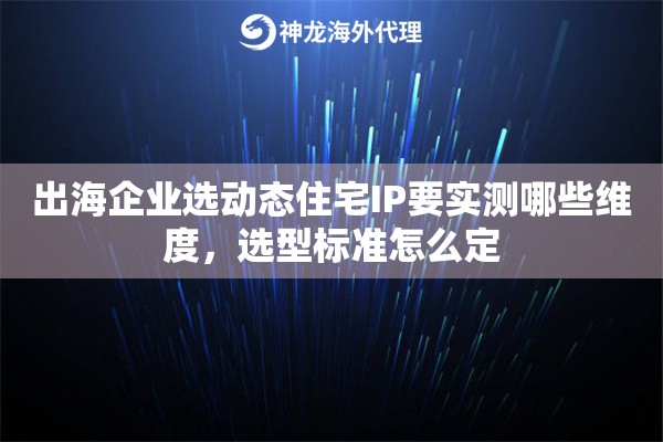 出海企业选动态住宅IP要实测哪些维度，选型标准怎么定